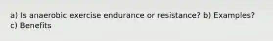 a) Is anaerobic exercise endurance or resistance? b) Examples? c) Benefits