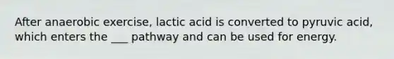 After anaerobic exercise, lactic acid is converted to pyruvic acid, which enters the ___ pathway and can be used for energy.