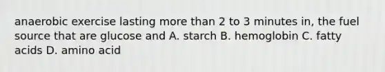 anaerobic exercise lasting more than 2 to 3 minutes in, the fuel source that are glucose and A. starch B. hemoglobin C. fatty acids D. amino acid