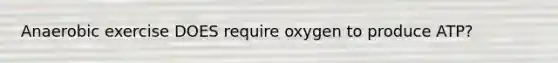 Anaerobic exercise DOES require oxygen to produce ATP?