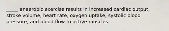 _____ anaerobic exercise results in increased cardiac output, stroke volume, heart rate, oxygen uptake, systolic blood pressure, and blood flow to active muscles.