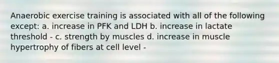 Anaerobic exercise training is associated with all of the following except: a. increase in PFK and LDH b. increase in lactate threshold - c. strength by muscles d. increase in muscle hypertrophy of fibers at cell level -