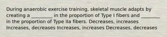 During anaerobic exercise training, skeletal muscle adapts by creating a _________ in the proportion of Type I fibers and ________ in the proportion of Type IIa fibers. Decreases, increases Increases, decreases Increases, increases Decreases, decreases