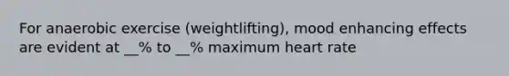 For anaerobic exercise (weightlifting), mood enhancing effects are evident at __% to __% maximum heart rate