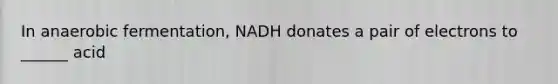 In anaerobic fermentation, NADH donates a pair of electrons to ______ acid