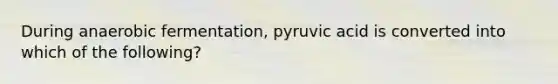 During anaerobic fermentation, pyruvic acid is converted into which of the following?