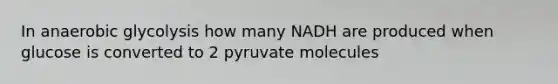 In anaerobic glycolysis how many NADH are produced when glucose is converted to 2 pyruvate molecules