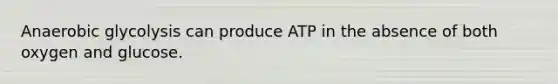 Anaerobic glycolysis can produce ATP in the absence of both oxygen and glucose.