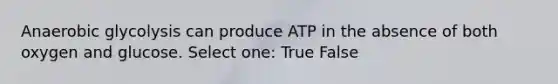 Anaerobic glycolysis can produce ATP in the absence of both oxygen and glucose. Select one: True False