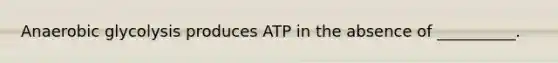 Anaerobic glycolysis produces ATP in the absence of __________.