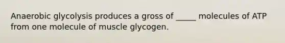 Anaerobic glycolysis produces a gross of _____ molecules of ATP from one molecule of muscle glycogen.