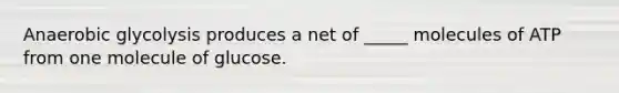 Anaerobic glycolysis produces a net of _____ molecules of ATP from one molecule of glucose.