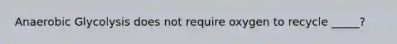 Anaerobic Glycolysis does not require oxygen to recycle _____?