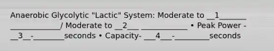 Anaerobic Glycolytic "Lactic" System: Moderate to __1_______ _____________/ Moderate to __2___ ____________ • Peak Power - __3__-________seconds • Capacity- ___4___-_________seconds