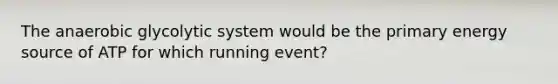 The anaerobic glycolytic system would be the primary energy source of ATP for which running event?