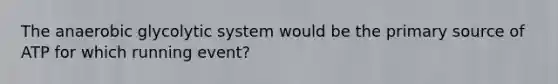 The anaerobic glycolytic system would be the primary source of ATP for which running event?