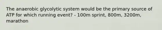 The anaerobic glycolytic system would be the primary source of ATP for which running event? - 100m sprint, 800m, 3200m, marathon