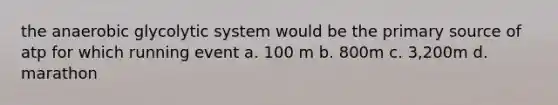 the anaerobic glycolytic system would be the primary source of atp for which running event a. 100 m b. 800m c. 3,200m d. marathon