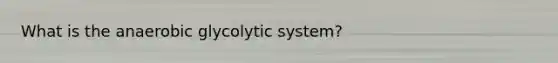 What is the anaerobic glycolytic system?