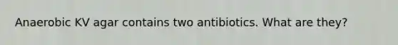 Anaerobic KV agar contains two antibiotics. What are they?