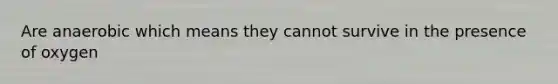 Are anaerobic which means they cannot survive in the presence of oxygen