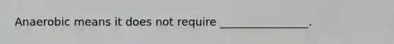Anaerobic means it does not require ________________.
