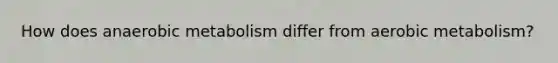 How does anaerobic metabolism differ from aerobic metabolism?