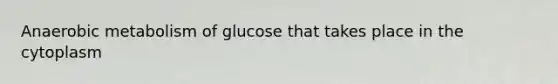 Anaerobic metabolism of glucose that takes place in the cytoplasm