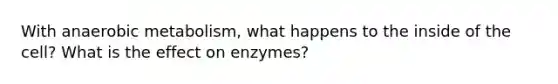 With anaerobic metabolism, what happens to the inside of the cell? What is the effect on enzymes?