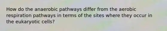 How do the anaerobic pathways differ from the aerobic respiration pathways in terms of the sites where they occur in the eukaryotic cells?