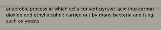 anaerobic process in which cells convert pyruvic acid into carbon dioxide and ethyl alcohol; carried out by many bacteria and fungi such as yeasts