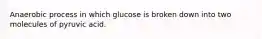 Anaerobic process in which glucose is broken down into two molecules of pyruvic acid.