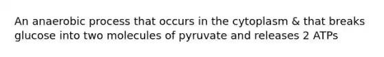 An anaerobic process that occurs in the cytoplasm & that breaks glucose into two molecules of pyruvate and releases 2 ATPs