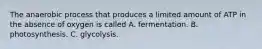 The anaerobic process that produces a limited amount of ATP in the absence of oxygen is called A. fermentation. B. photosynthesis. C. glycolysis.