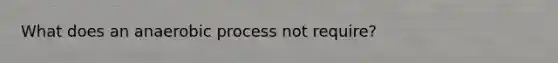 What does an anaerobic process not require?