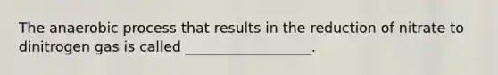 The anaerobic process that results in the reduction of nitrate to dinitrogen gas is called __________________.