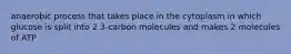 anaerobic process that takes place in the cytoplasm in which glucose is split into 2 3-carbon molecules and makes 2 molecules of ATP