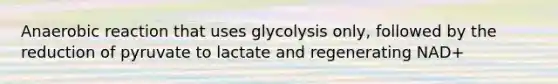 Anaerobic reaction that uses glycolysis only, followed by the reduction of pyruvate to lactate and regenerating NAD+