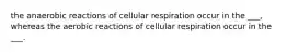 the anaerobic reactions of cellular respiration occur in the ___, whereas the aerobic reactions of cellular respiration occur in the ___.