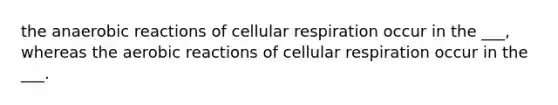 the anaerobic reactions of cellular respiration occur in the ___, whereas the aerobic reactions of cellular respiration occur in the ___.