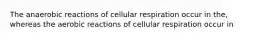 The anaerobic reactions of cellular respiration occur in the, whereas the aerobic reactions of cellular respiration occur in