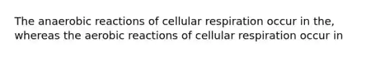 The anaerobic reactions of cellular respiration occur in the, whereas the aerobic reactions of cellular respiration occur in