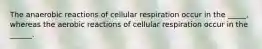 The anaerobic reactions of cellular respiration occur in the _____, whereas the aerobic reactions of cellular respiration occur in the ______.