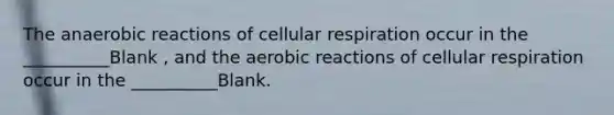 The anaerobic reactions of cellular respiration occur in the __________Blank , and the aerobic reactions of cellular respiration occur in the __________Blank.