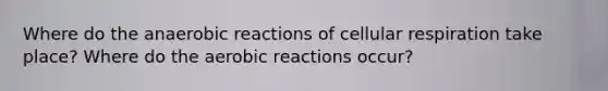 Where do the anaerobic reactions of <a href='https://www.questionai.com/knowledge/k1IqNYBAJw-cellular-respiration' class='anchor-knowledge'>cellular respiration</a> take place? Where do the aerobic reactions occur?