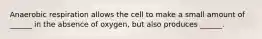 Anaerobic respiration allows the cell to make a small amount of ______ in the absence of oxygen, but also produces ______.