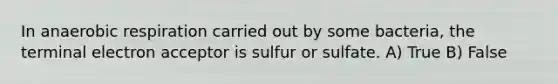 In an<a href='https://www.questionai.com/knowledge/kyxGdbadrV-aerobic-respiration' class='anchor-knowledge'>aerobic respiration</a> carried out by some bacteria, the terminal electron acceptor is sulfur or sulfate. A) True B) False
