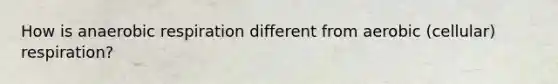 How is anaerobic respiration different from aerobic (cellular) respiration?