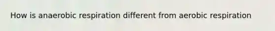 How is anaerobic respiration different from aerobic respiration