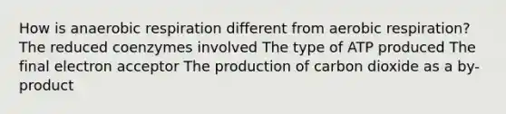 How is anaerobic respiration different from aerobic respiration? The reduced coenzymes involved The type of ATP produced The final electron acceptor The production of carbon dioxide as a by-product